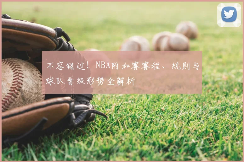 不容错过！NBA附加赛赛程、规则与球队晋级形势全解析