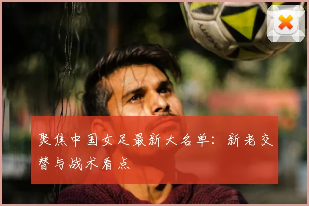 聚焦中国女足最新大名单：新老交替与战术看点