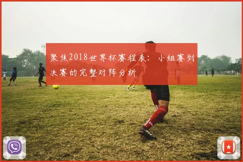 聚焦2018世界杯赛程表：小组赛到决赛的完整对阵分析