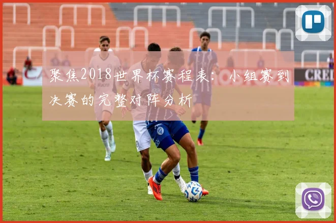 聚焦2018世界杯赛程表：小组赛到决赛的完整对阵分析