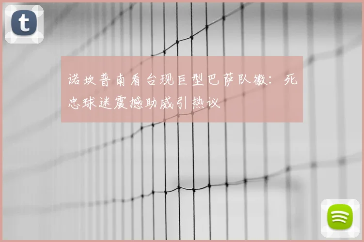 诺坎普南看台现巨型巴萨队徽：死忠球迷震撼助威引热议