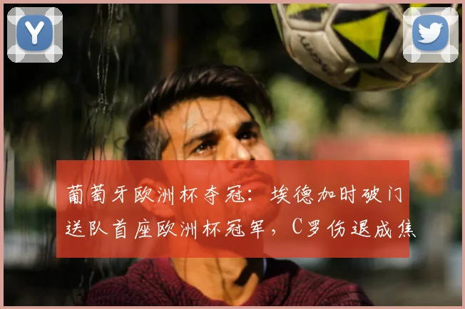 葡萄牙欧洲杯夺冠：埃德加时破门送队首座欧洲杯冠军，C罗伤退成焦点