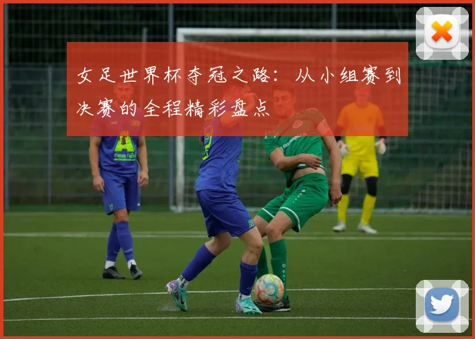 女足世界杯夺冠之路：从小组赛到决赛的全程精彩盘点