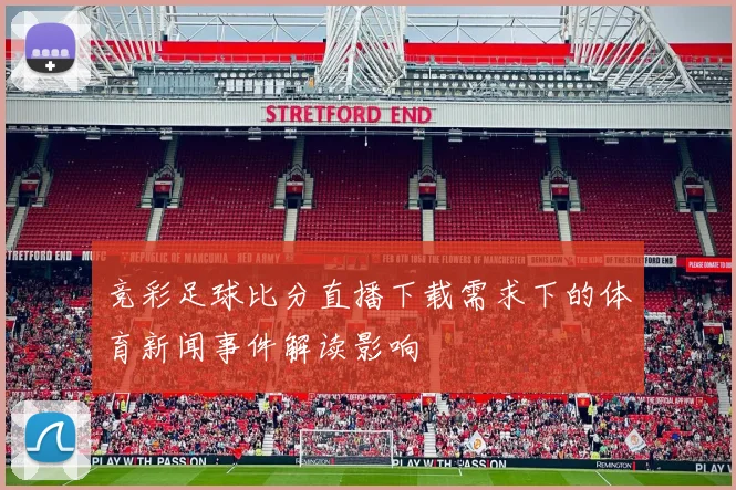 竞彩足球比分直播下载需求下的体育新闻事件解读影响