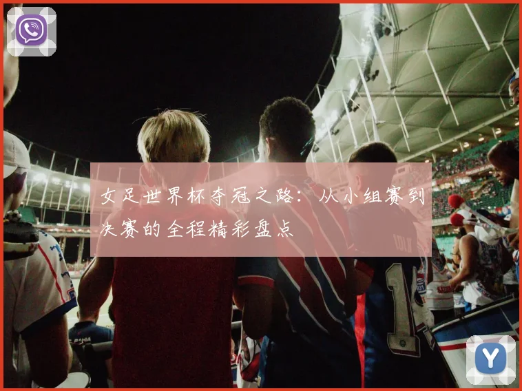 女足世界杯夺冠之路：从小组赛到决赛的全程精彩盘点