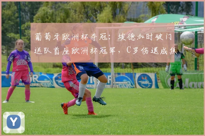 葡萄牙欧洲杯夺冠：埃德加时破门送队首座欧洲杯冠军，C罗伤退成焦点