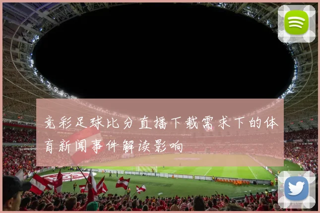 竞彩足球比分直播下载需求下的体育新闻事件解读影响