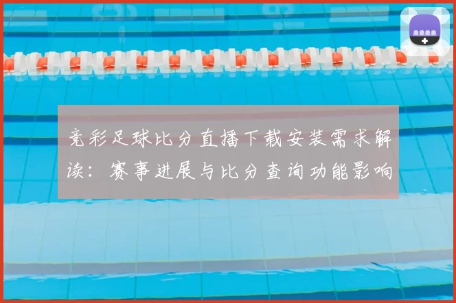 竞彩足球比分直播下载安装需求解读：赛事进展与比分查询功能影响