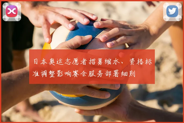 日本奥运志愿者招募缩水、资格标准调整影响赛会服务部署细则