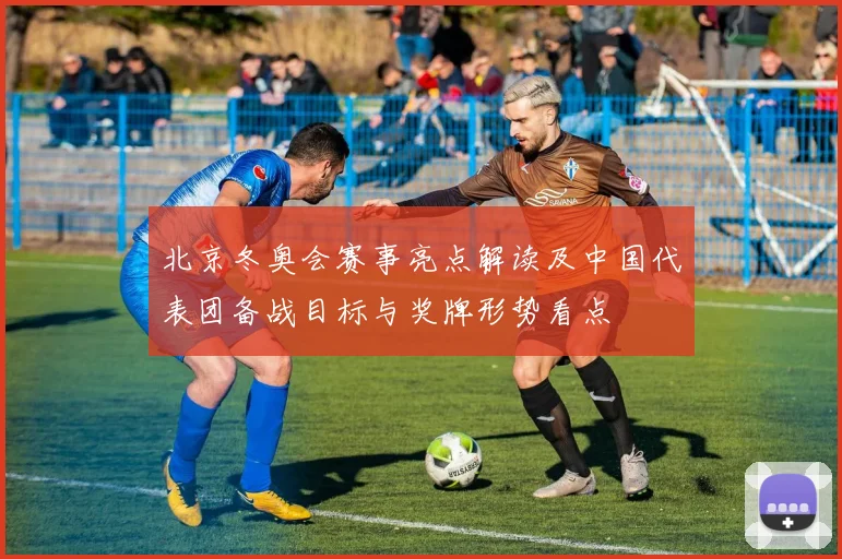 北京冬奥会赛事亮点解读及中国代表团备战目标与奖牌形势看点