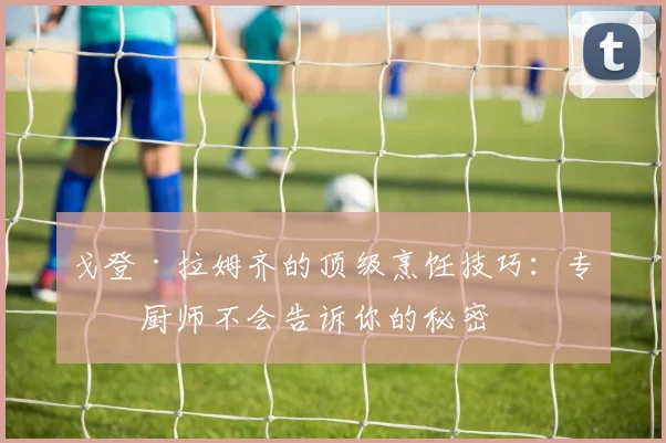 戈登·拉姆齐的顶级烹饪技巧：专业厨师不会告诉你的秘密