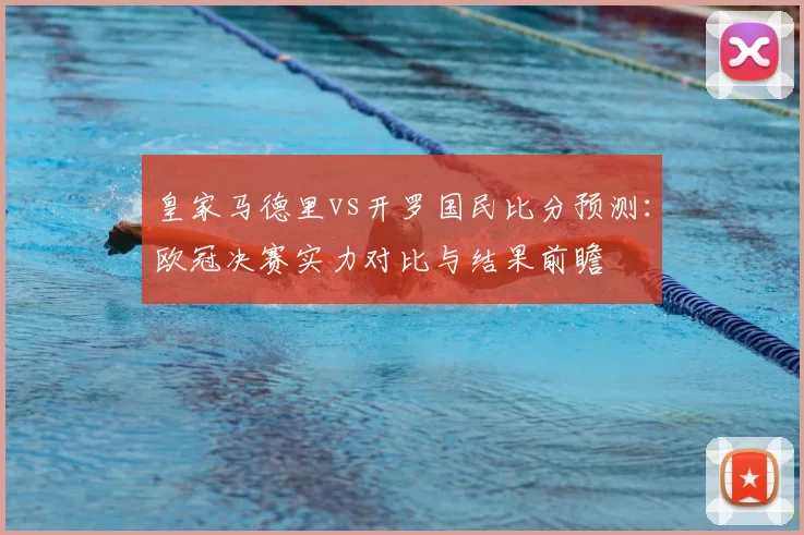 皇家马德里vs开罗国民比分预测：欧冠决赛实力对比与结果前瞻