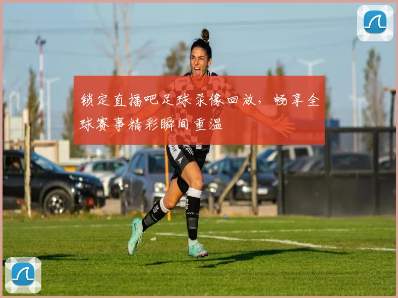 锁定直播吧足球录像回放，畅享全球赛事精彩瞬间重温