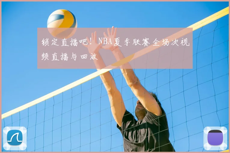 锁定直播吧！NBA夏季联赛全场次视频直播与回放