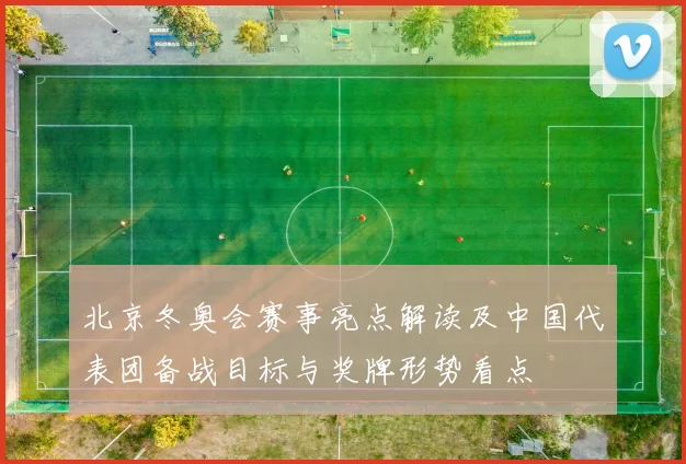 北京冬奥会赛事亮点解读及中国代表团备战目标与奖牌形势看点