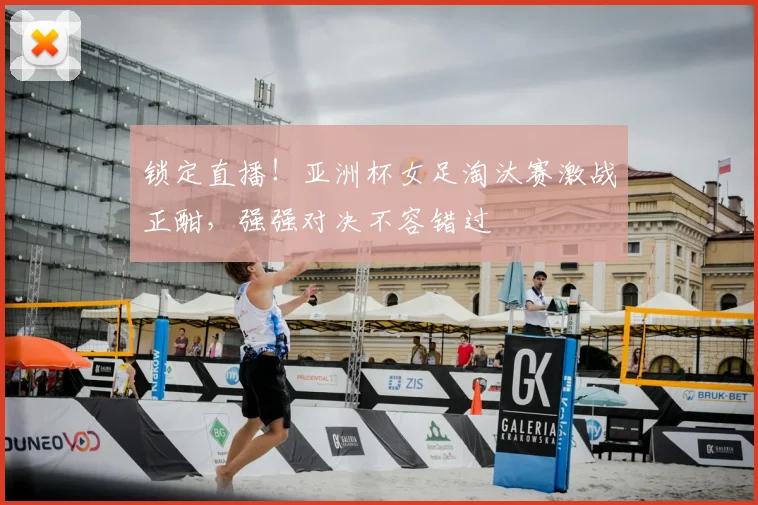 锁定直播！亚洲杯女足淘汰赛激战正酣，强强对决不容错过