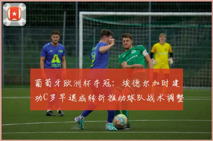 葡萄牙欧洲杯夺冠：埃德尔加时建功C罗早退成转折推动球队战术调整
